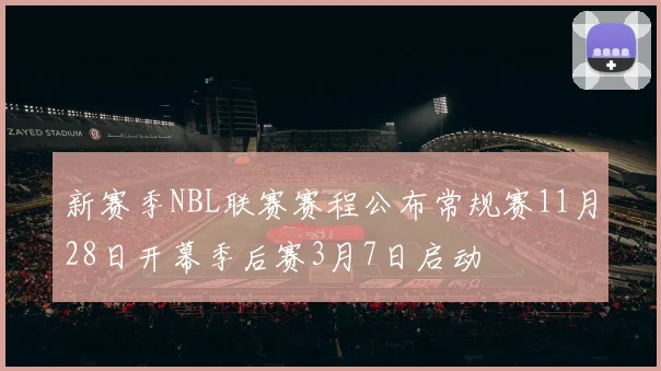 新赛季NBL联赛赛程公布常规赛11月28日开幕季后赛3月7日启动