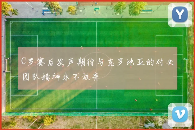 C罗赛后发声期待与克罗地亚的对决团队精神永不放弃