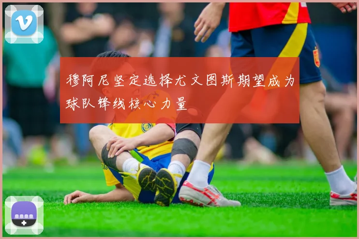 穆阿尼坚定选择尤文图斯期望成为球队锋线核心力量