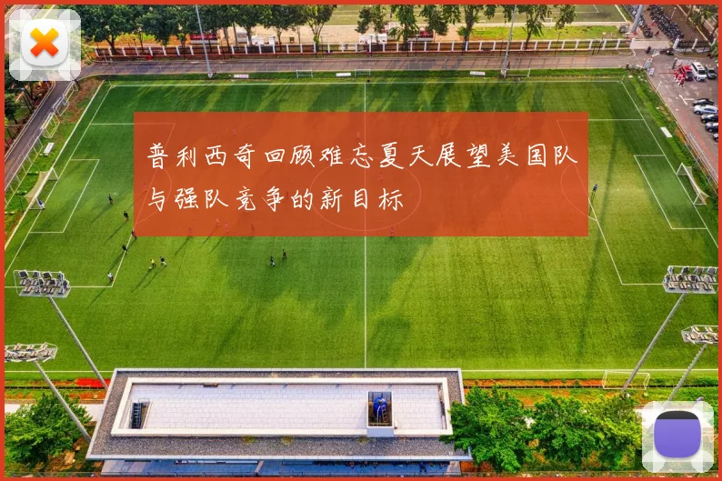 普利西奇回顾难忘夏天展望美国队与强队竞争的新目标
