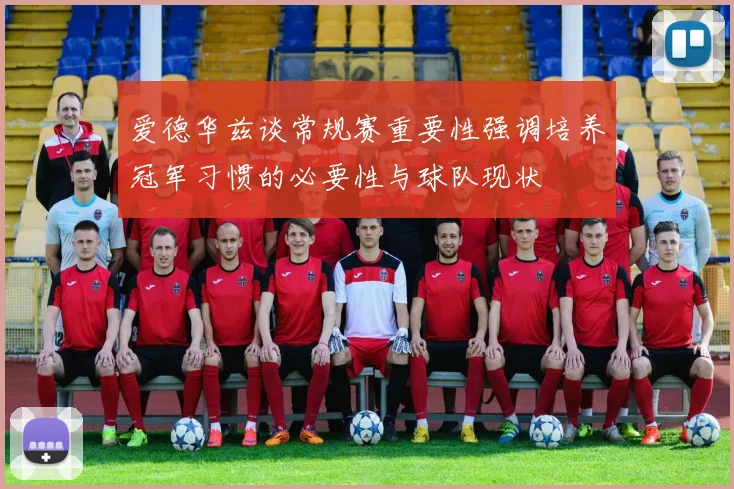 爱德华兹谈常规赛重要性强调培养冠军习惯的必要性与球队现状