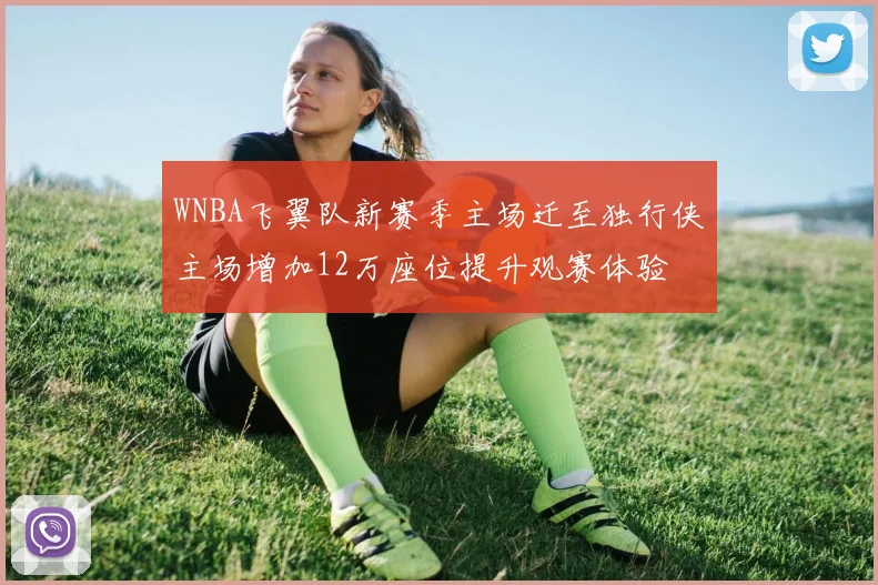 WNBA飞翼队新赛季主场迁至独行侠主场增加12万座位提升观赛体验