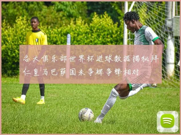 各大俱乐部世界杯进球数据揭秘拜仁皇马巴萨国米争辉争锋相对