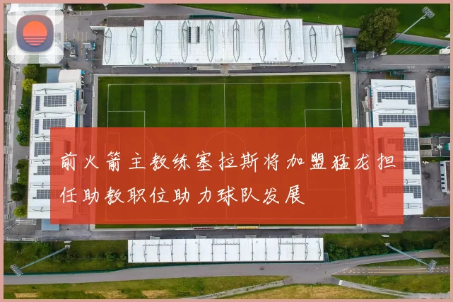 前火箭主教练塞拉斯将加盟猛龙担任助教职位助力球队发展