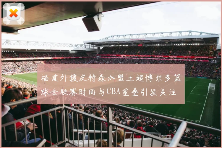 福建外援皮特森加盟土超博尔多篮球会联赛时间与CBA重叠引发关注