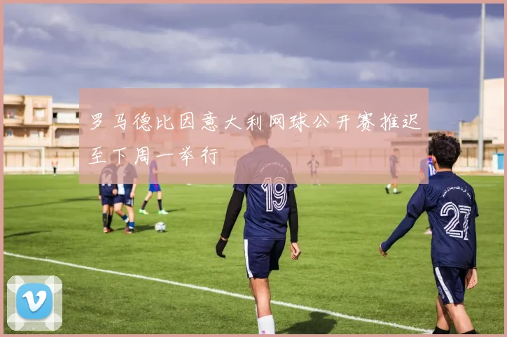 罗马德比因意大利网球公开赛推迟至下周一举行