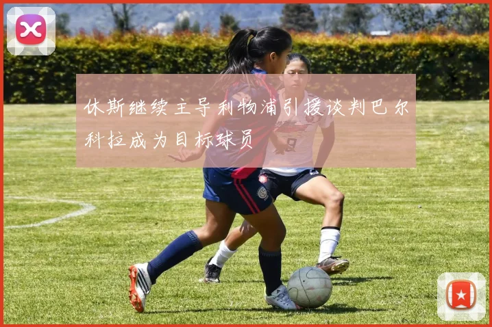 休斯继续主导利物浦引援谈判巴尔科拉成为目标球员