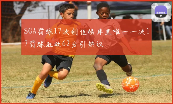 SGA罚球17次创佳绩库里唯一一次17罚球狂砍62分引热议