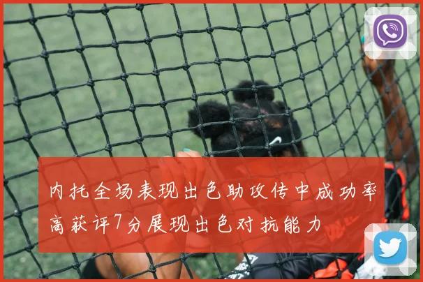 内托全场表现出色助攻传中成功率高获评7分展现出色对抗能力