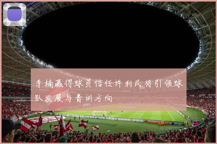 李楠赢得球员信任许利民将引领球队发展与青训方向